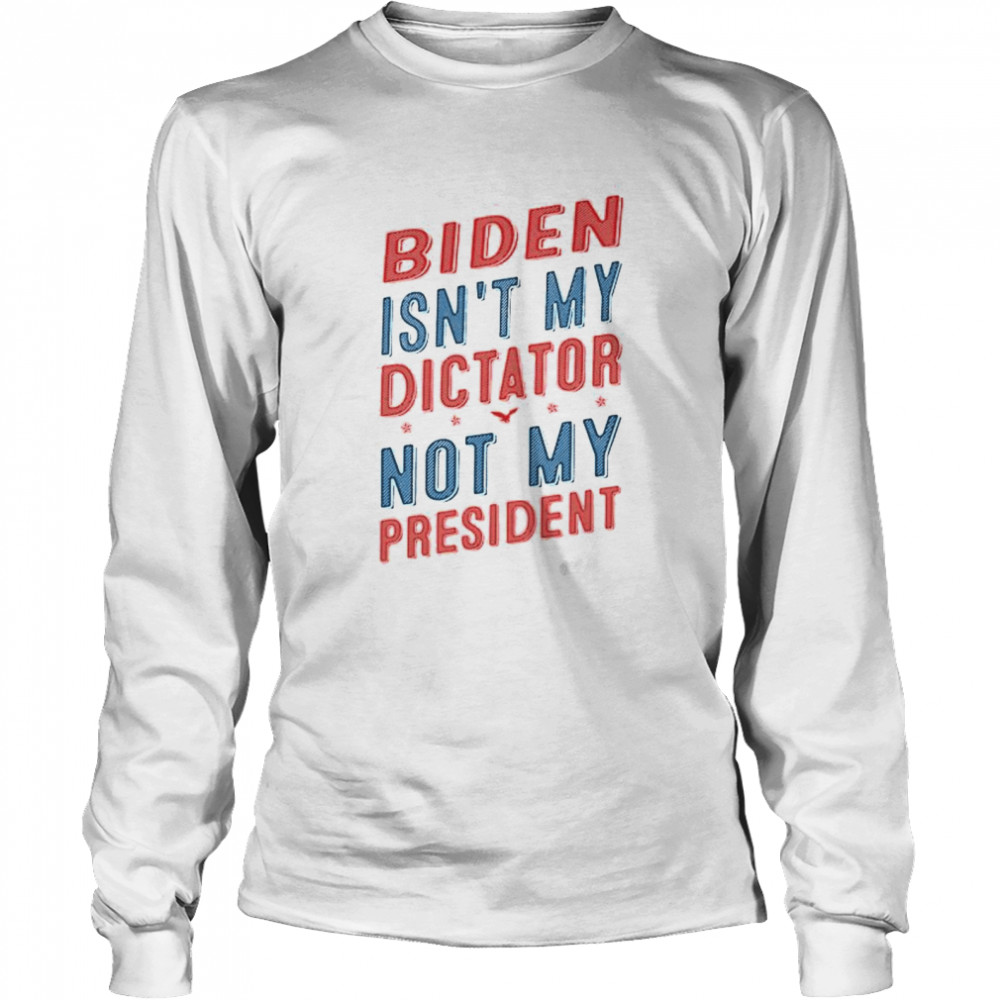 Biden isn’t my dictator not my president shirt Long Sleeved T-shirt