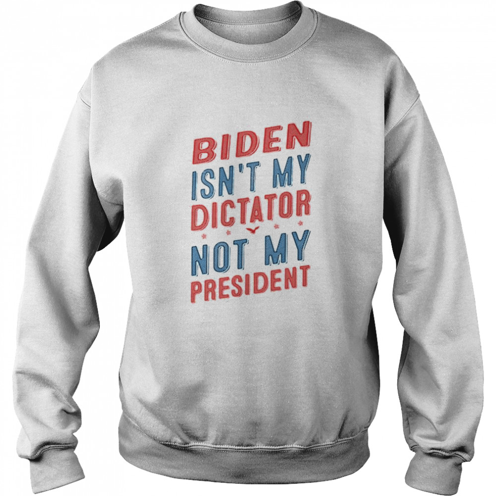 Biden isn’t my dictator not my president shirt Unisex Sweatshirt