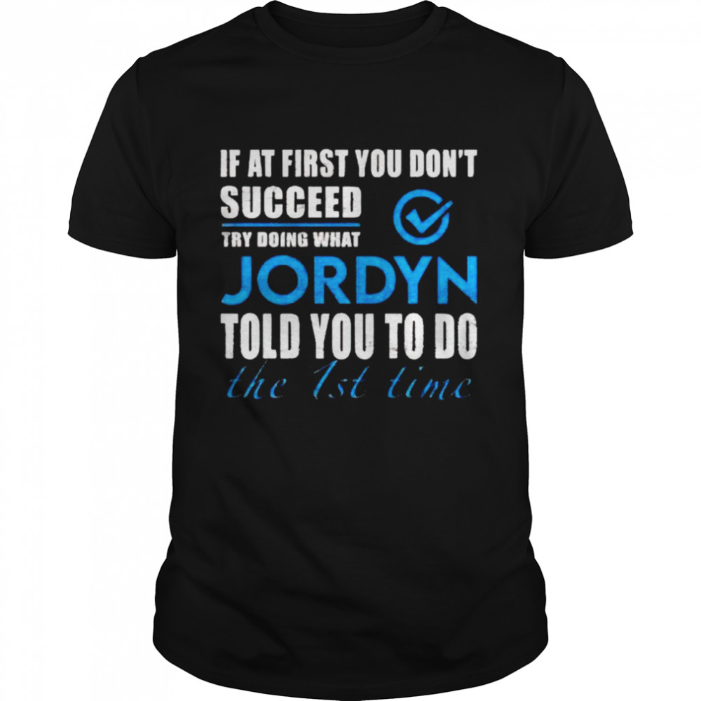 If at first you don’t succeed try doing what Jordyn told you to do the 1st time shirt