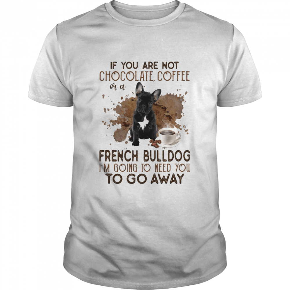 If you are not chocolate coffee french bulldog i’m going to need you to go away shirt