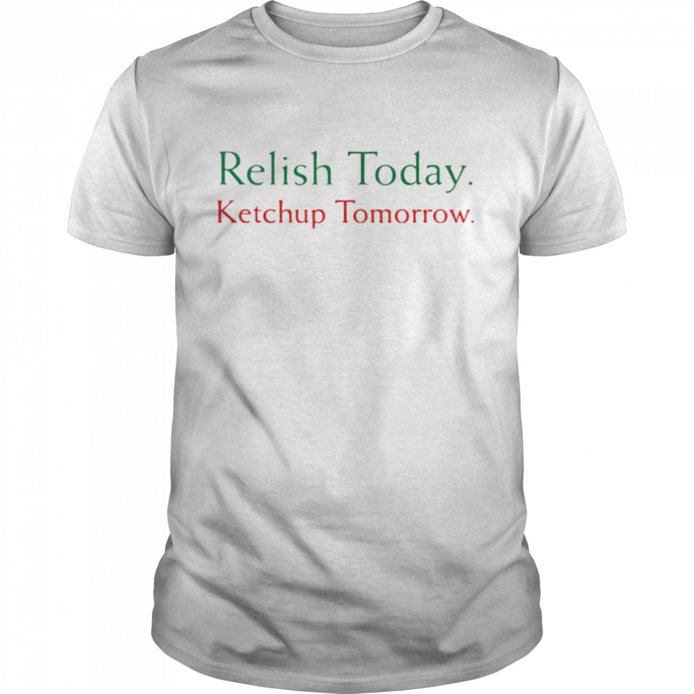 Relish today ketchup tomorrow shirt Classic Men's T-shirt