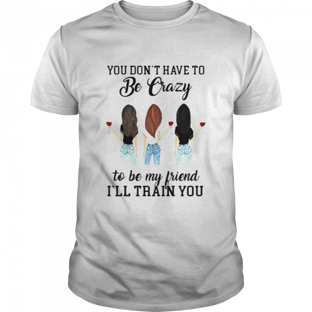 You Don’t Have To Be Crazy To Be My Friend I’ll Train You Girl Wine T-shirt Classic Men's T-shirt