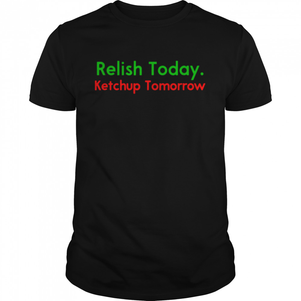Relish Today Ketchup Tomorrow Saying shirt
