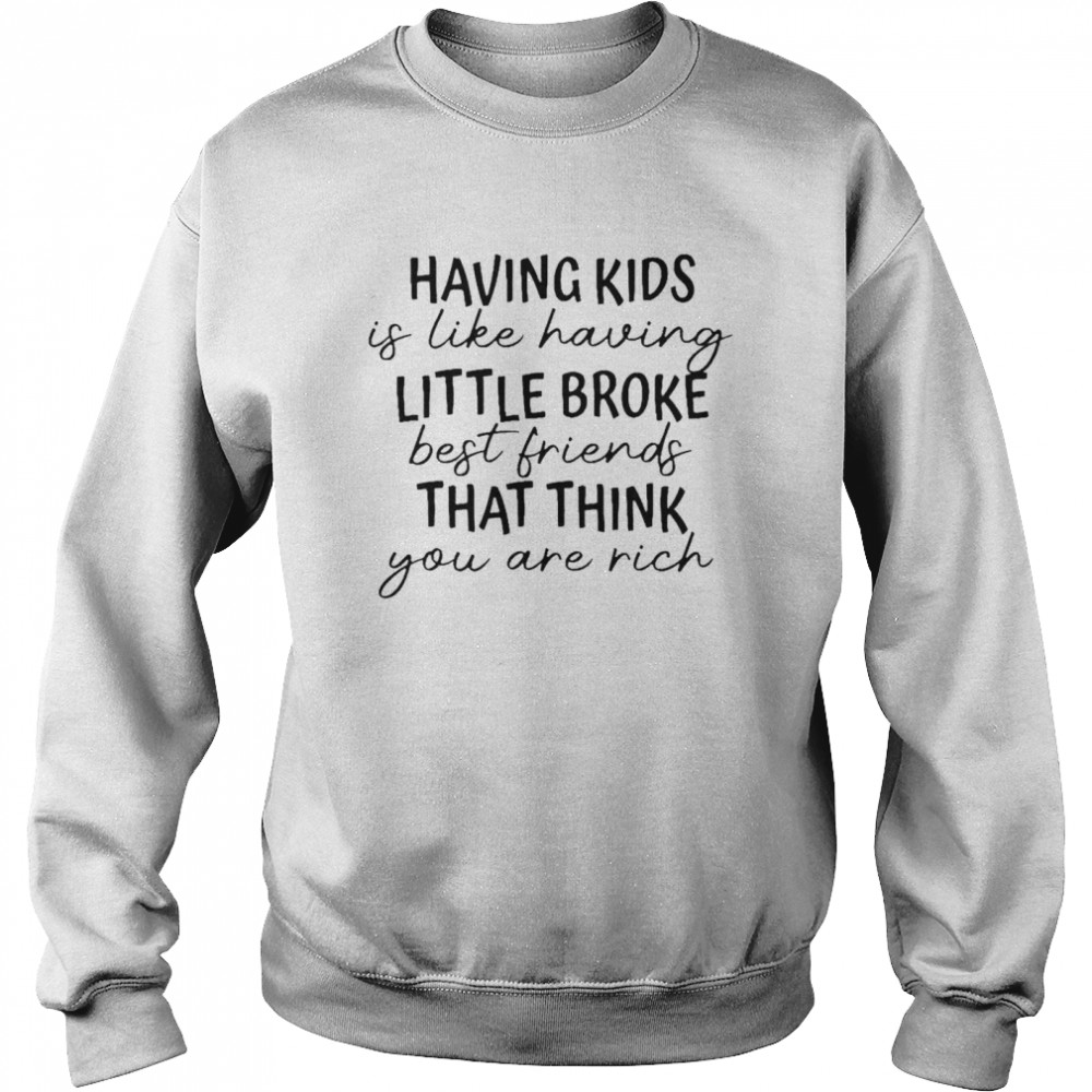 Having kids is like having little broke best friends shirt Unisex Sweatshirt