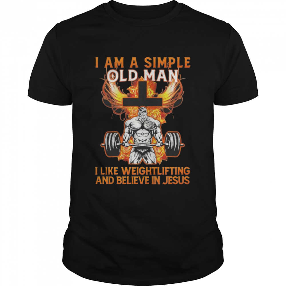 I Am A Simple Old Man I Like Weightlifting And Believe In Jesus shirt