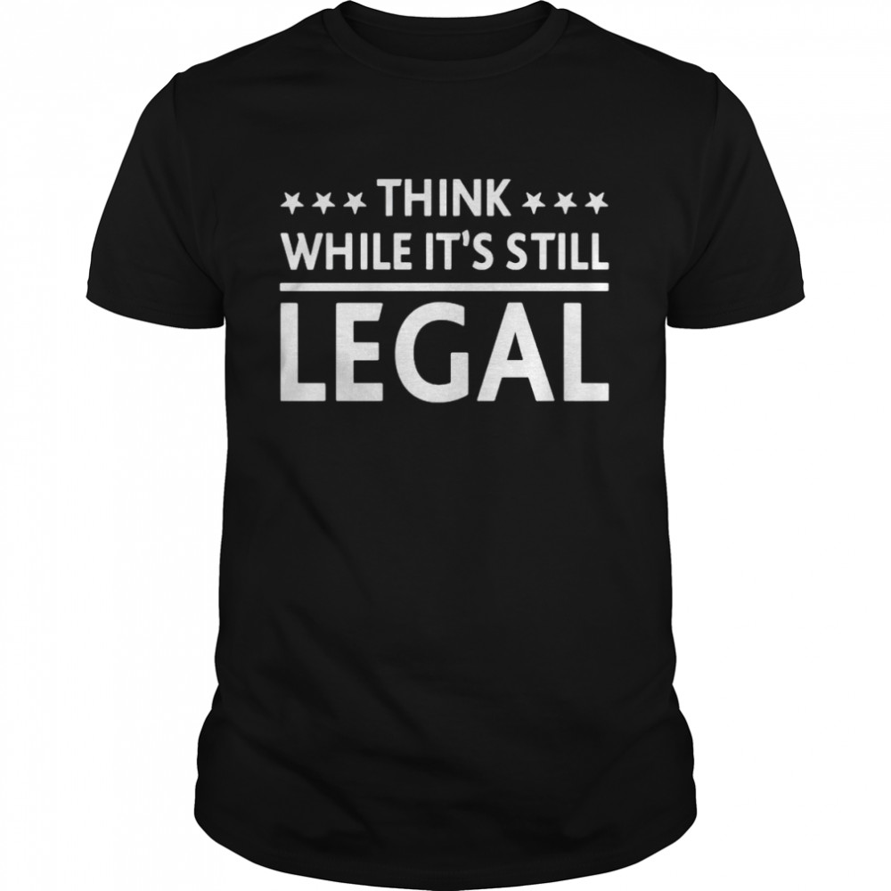 Think while it’s still legal tshirt