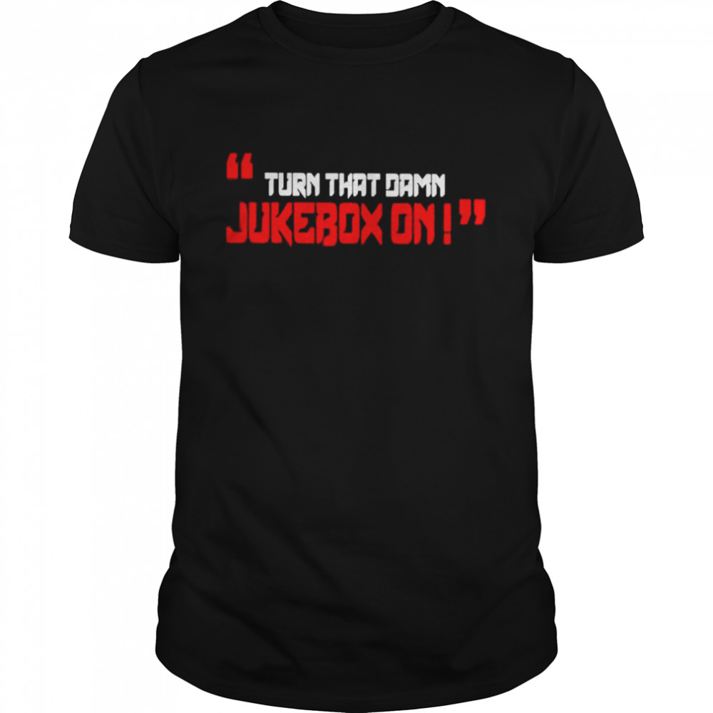 Turn that damn Jukebox on shirt