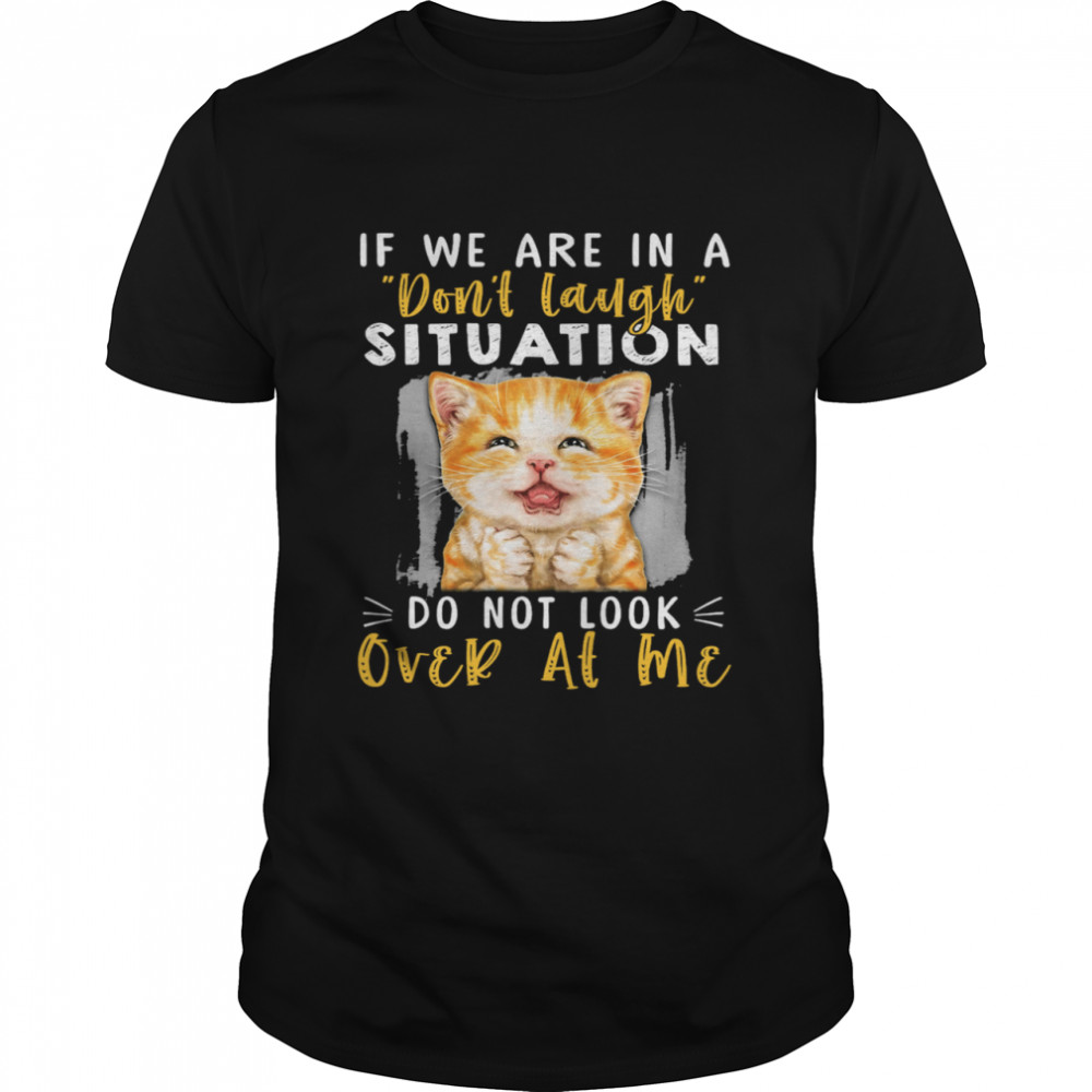 Cat If We Are In A Dont Laugh Situation Do Not Look Over At Me shirt