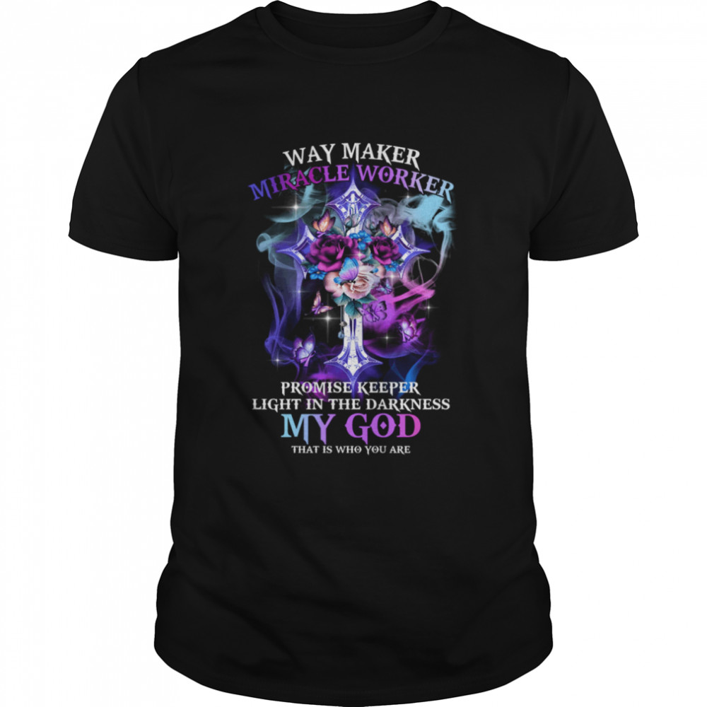 Way Maker Miracle Worker Promise Keeper Light In The Darkness My God That Is Who You Are Shirt