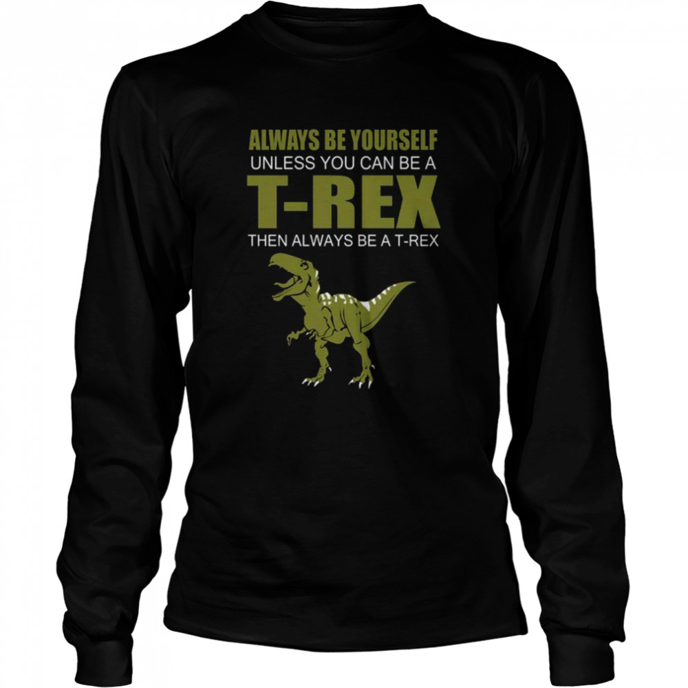 Always be yourself unless you can be a t rex then always be a t rex shirt Long Sleeved T-shirt