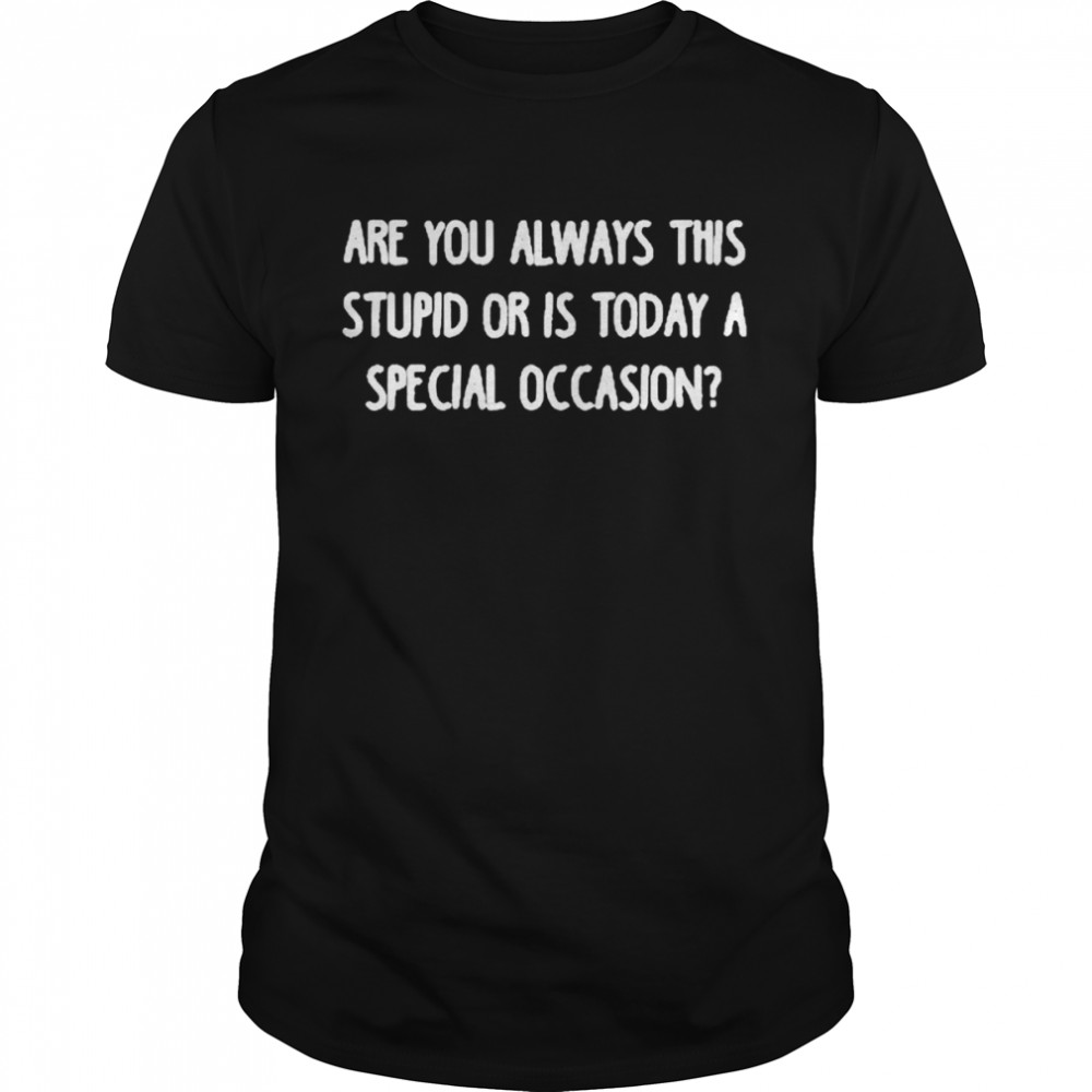 Are You always this stupid or is today a special occasion shirt