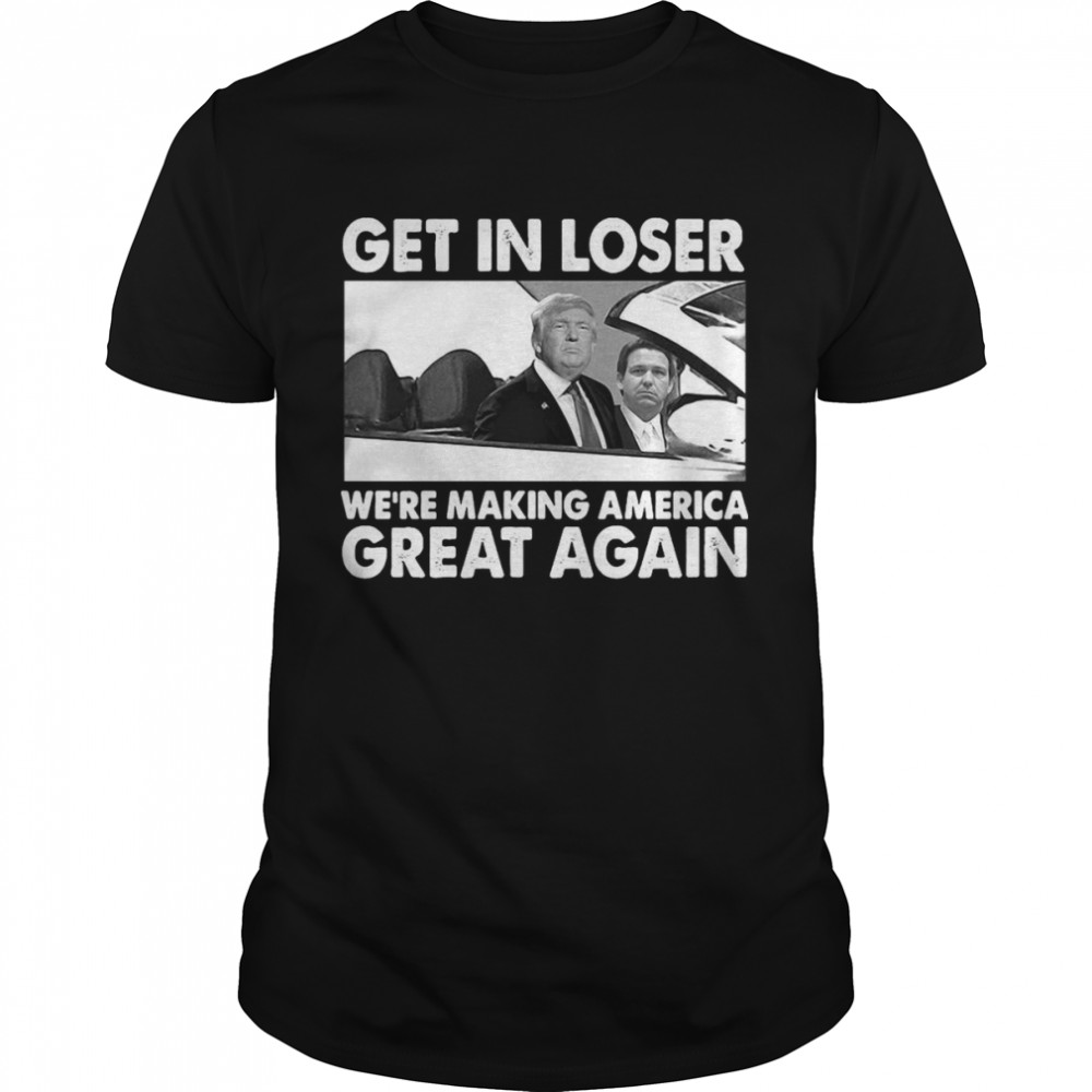 Donald Trump Get In Loser We’re Making America Great Again T-shirt