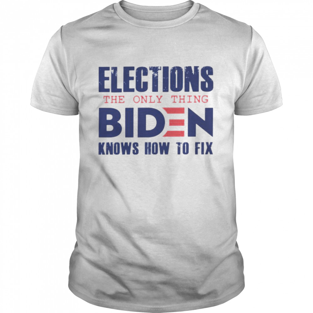 elections the only thing Biden knows how to fix shirt