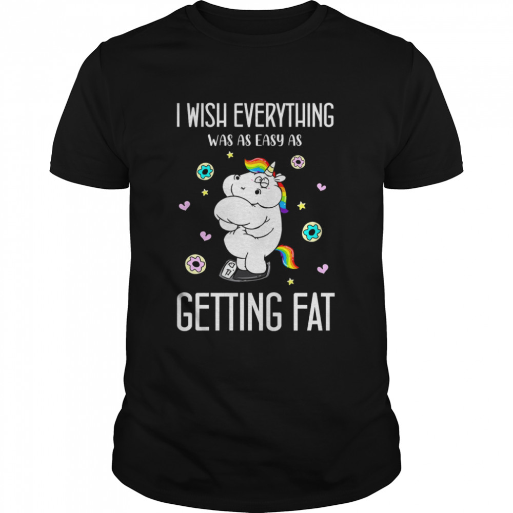 Unicorn I Wish Everything Was As Easy As Getting Fat Shirt