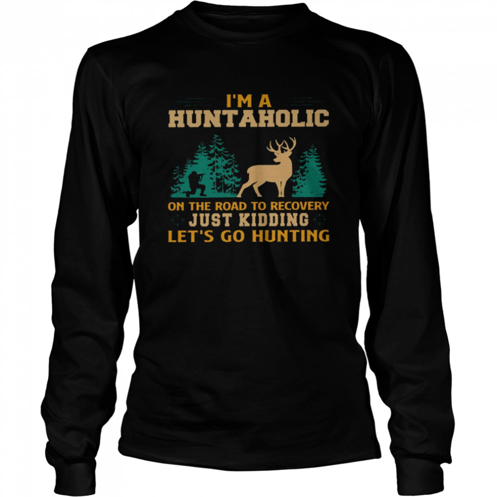I’m a huntaholic on the road to recovery just kidding let’s go hunting shirt Long Sleeved T-shirt