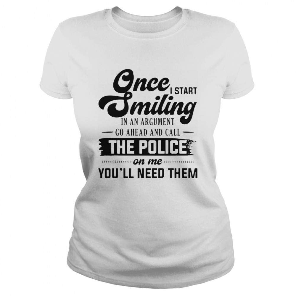 Once I Start Smiling In An Argument Go Ahead And Call The Police On Me You’ll Need Them T-shirt Classic Women's T-shirt