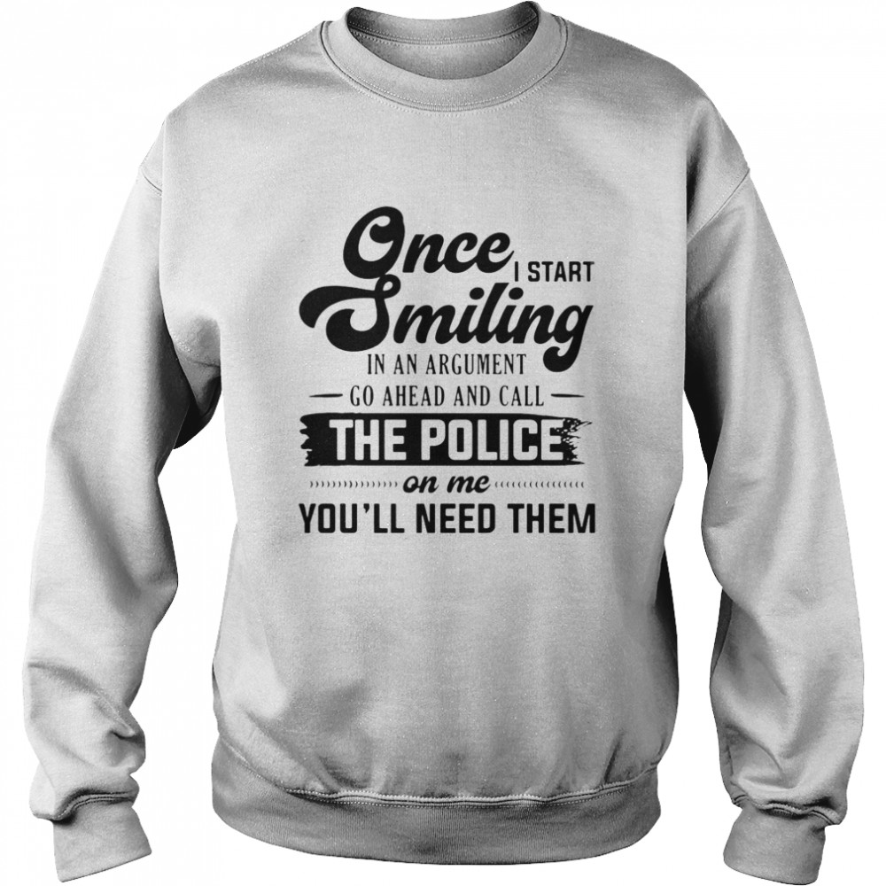 Once I Start Smiling In An Argument Go Ahead And Call The Police On Me You’ll Need Them T-shirt Unisex Sweatshirt