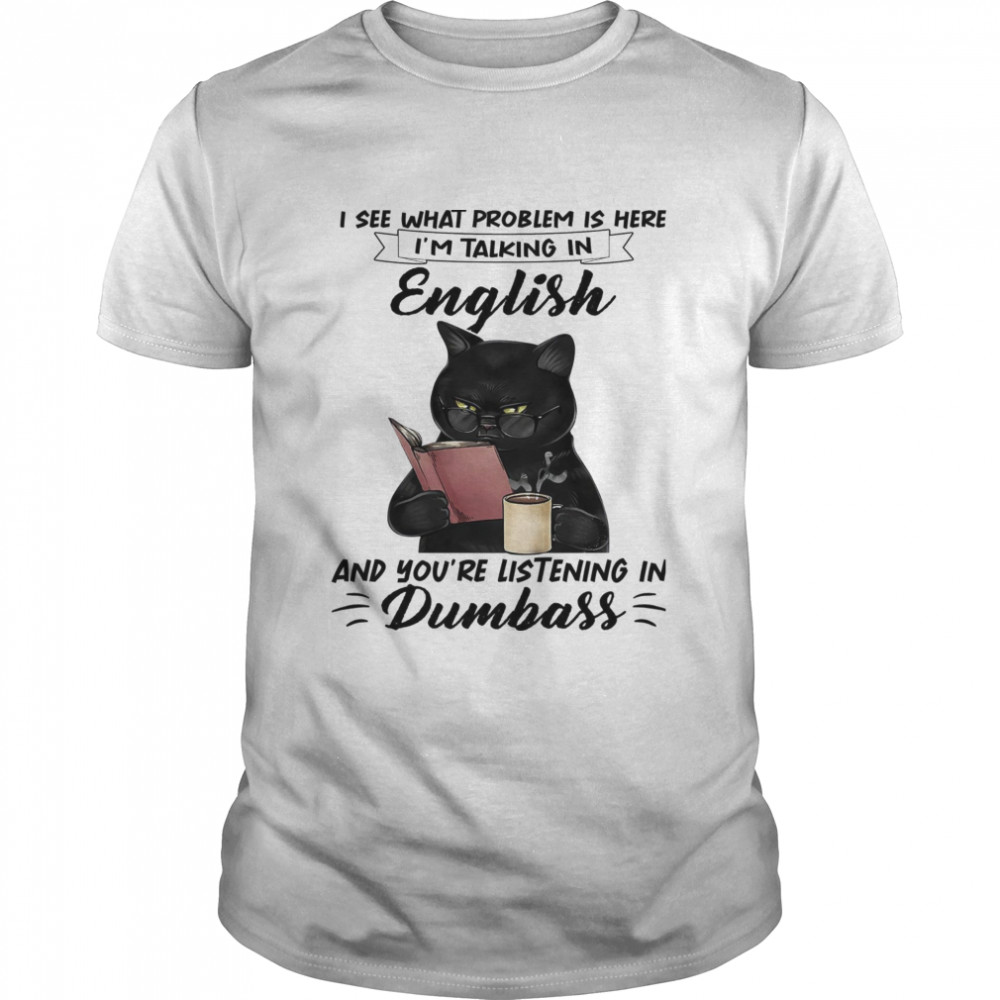 Cat I See What Problem Is Here I’m Talking In English And You’re Listening In Dumbass Shirt